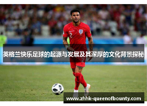 英格兰快乐足球的起源与发展及其深厚的文化背景探秘