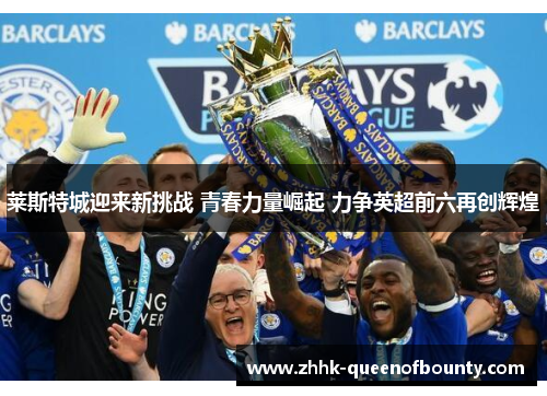 莱斯特城迎来新挑战 青春力量崛起 力争英超前六再创辉煌