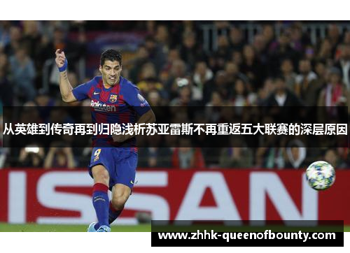 从英雄到传奇再到归隐浅析苏亚雷斯不再重返五大联赛的深层原因
