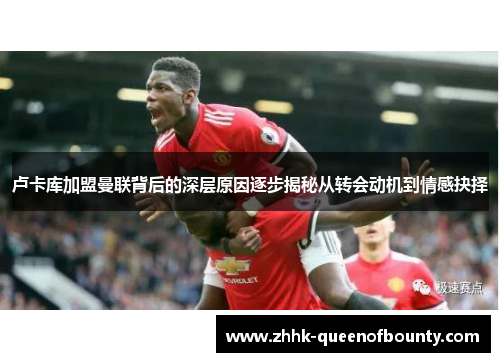 卢卡库加盟曼联背后的深层原因逐步揭秘从转会动机到情感抉择