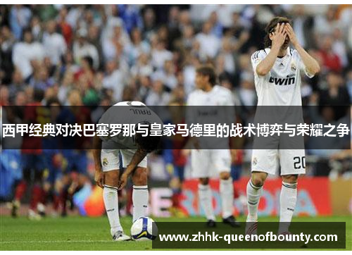 西甲经典对决巴塞罗那与皇家马德里的战术博弈与荣耀之争