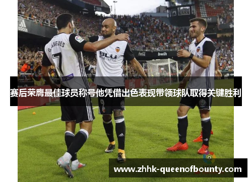 赛后荣膺最佳球员称号他凭借出色表现带领球队取得关键胜利
