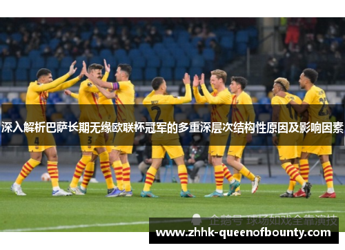 深入解析巴萨长期无缘欧联杯冠军的多重深层次结构性原因及影响因素