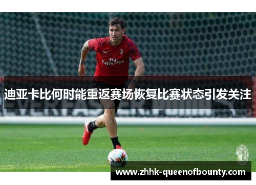 迪亚卡比何时能重返赛场恢复比赛状态引发关注