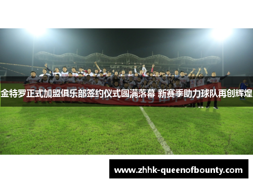 金特罗正式加盟俱乐部签约仪式圆满落幕 新赛季助力球队再创辉煌