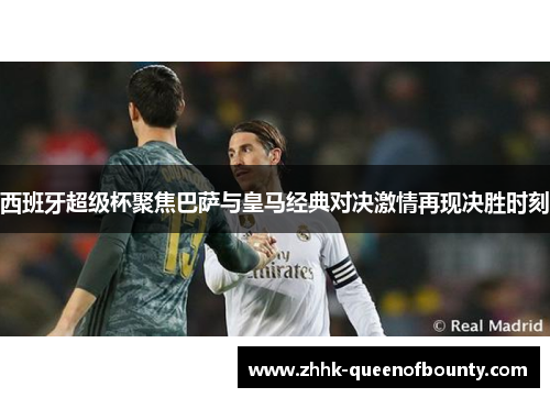 西班牙超级杯聚焦巴萨与皇马经典对决激情再现决胜时刻 西班牙超级杯聚焦巴萨与皇马经典对决激情再现决胜时刻