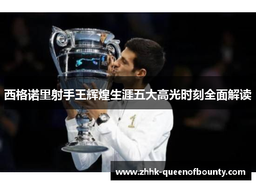 西格诺里射手王辉煌生涯五大高光时刻全面解读 西格诺里射手王辉煌生涯五大高光时刻全面解读