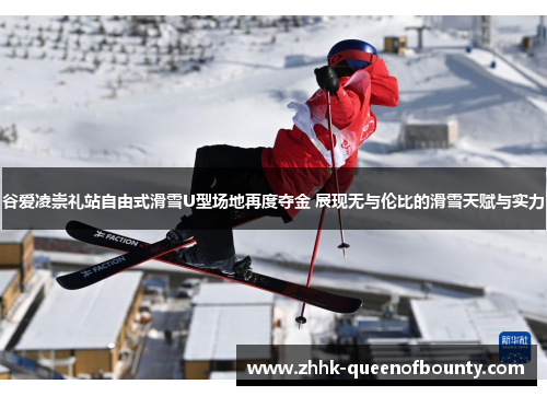 谷爱凌崇礼站自由式滑雪U型场地再度夺金 展现无与伦比的滑雪天赋与实力