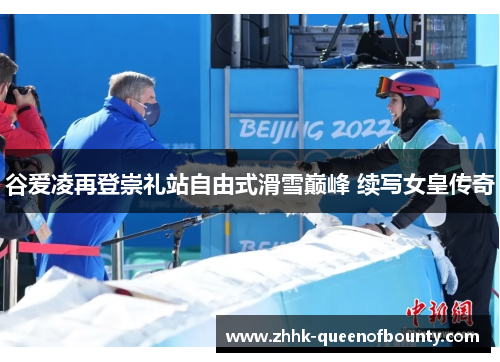 谷爱凌再登崇礼站自由式滑雪巅峰 续写女皇传奇