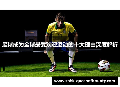 足球成为全球最受欢迎运动的十大理由深度解析 足球成为全球最受欢迎运动的十大理由深度解析