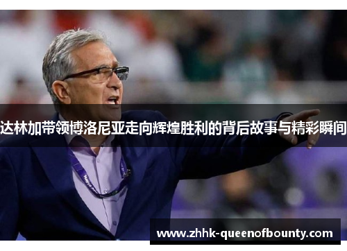 达林加带领博洛尼亚走向辉煌胜利的背后故事与精彩瞬间 达林加带领博洛尼亚走向辉煌胜利的背后故事与精彩瞬间