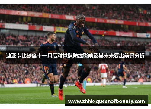 迪亚卡比缺席十一月后对球队防线影响及其未来复出前景分析 迪亚卡比缺席十一月后对球队防线影响及其未来复出前景分析