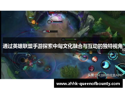 通过英雄联盟手游探索中匈文化融合与互动的独特视角