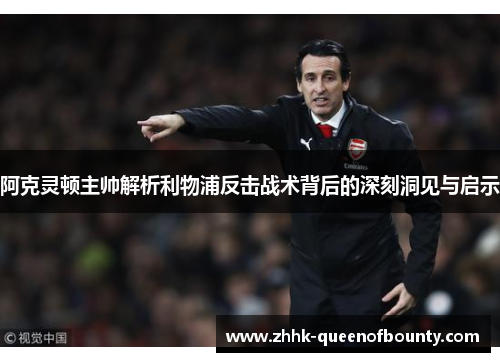 阿克灵顿主帅解析利物浦反击战术背后的深刻洞见与启示 阿克灵顿主帅解析利物浦反击战术背后的深刻洞见与启示