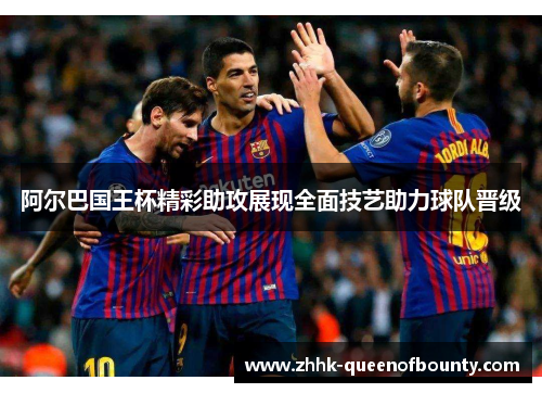 阿尔巴国王杯精彩助攻展现全面技艺助力球队晋级