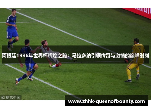 阿根廷1986年世界杯辉煌之路:马拉多纳引领传奇与激情的巅峰时刻 阿根廷1986年世界杯辉煌之路:马拉多纳引领传奇与激情的巅峰时刻