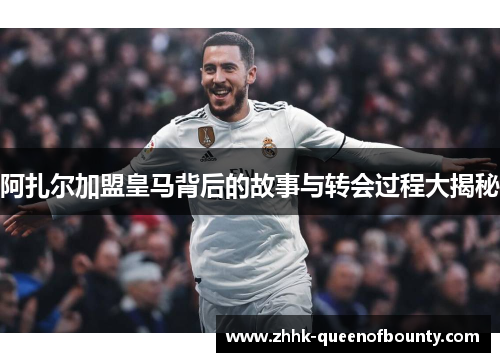 阿扎尔加盟皇马背后的故事与转会过程大揭秘
