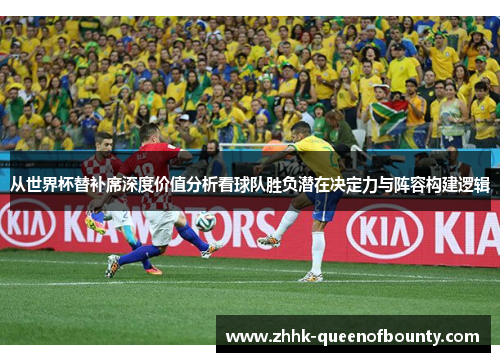 从世界杯替补席深度价值分析看球队胜负潜在决定力与阵容构建逻辑 从世界杯替补席深度价值分析看球队胜负潜在决定力与阵容构建逻辑