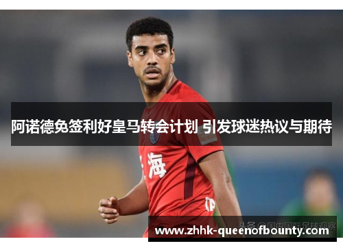 阿诺德免签利好皇马转会计划 引发球迷热议与期待