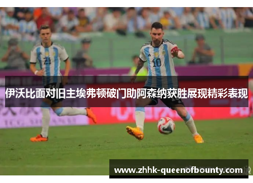 伊沃比面对旧主埃弗顿破门助阿森纳获胜展现精彩表现