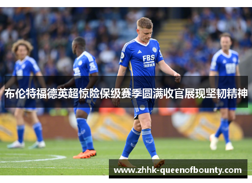 布伦特福德英超惊险保级赛季圆满收官展现坚韧精神