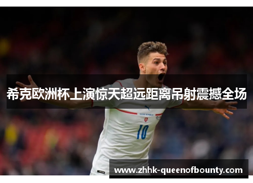 希克欧洲杯上演惊天超远距离吊射震撼全场