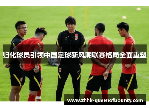 归化球员引领中国足球新风潮联赛格局全面重塑