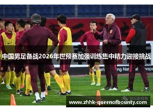 中国男足备战2026年世预赛加强训练集中精力迎接挑战 中国男足备战2026年世预赛加强训练集中精力迎接挑战