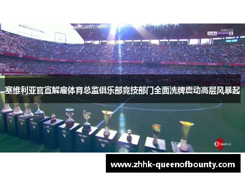塞维利亚官宣解雇体育总监俱乐部竞技部门全面洗牌震动高层风暴起 塞维利亚官宣解雇体育总监俱乐部竞技部门全面洗牌震动高层风暴起